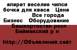 апарат веселие чипси.бочка для кваса › Цена ­ 100 000 - Все города Бизнес » Оборудование   . Башкортостан респ.,Баймакский р-н